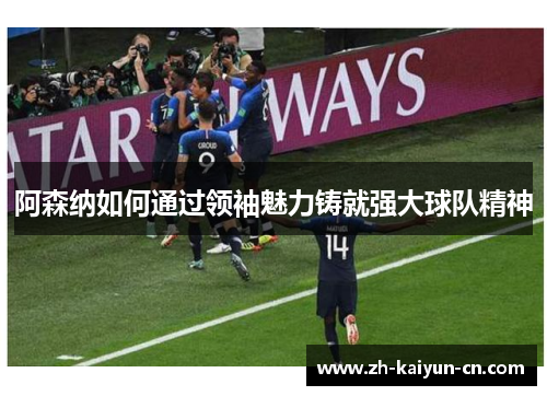 阿森纳如何通过领袖魅力铸就强大球队精神