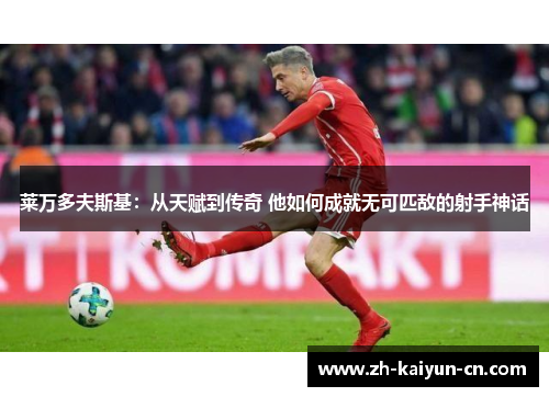 莱万多夫斯基：从天赋到传奇 他如何成就无可匹敌的射手神话