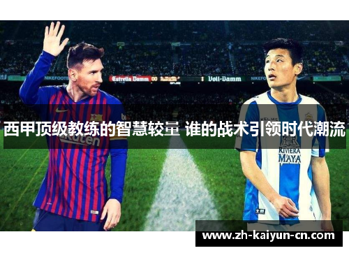 西甲顶级教练的智慧较量 谁的战术引领时代潮流