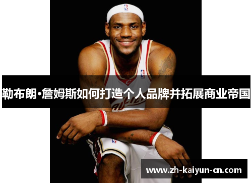 勒布朗·詹姆斯如何打造个人品牌并拓展商业帝国
