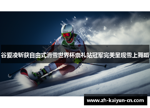 谷爱凌斩获自由式滑雪世界杯崇礼站冠军完美呈现雪上舞蹈