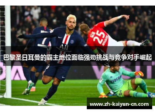 巴黎圣日耳曼的霸主地位面临强劲挑战与竞争对手崛起