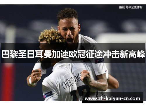 巴黎圣日耳曼加速欧冠征途冲击新高峰