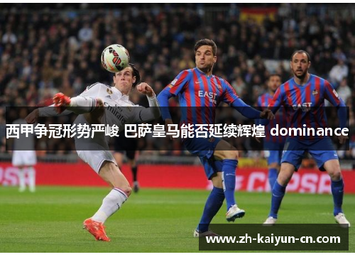 西甲争冠形势严峻 巴萨皇马能否延续辉煌 dominance