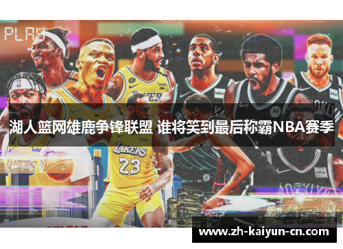 湖人篮网雄鹿争锋联盟 谁将笑到最后称霸NBA赛季