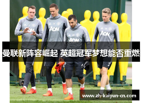 曼联新阵容崛起 英超冠军梦想能否重燃
