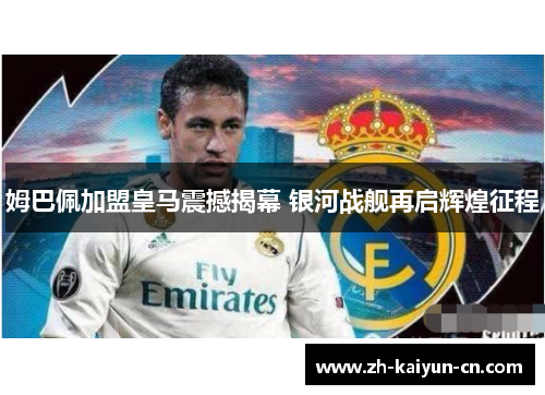 姆巴佩加盟皇马震撼揭幕 银河战舰再启辉煌征程