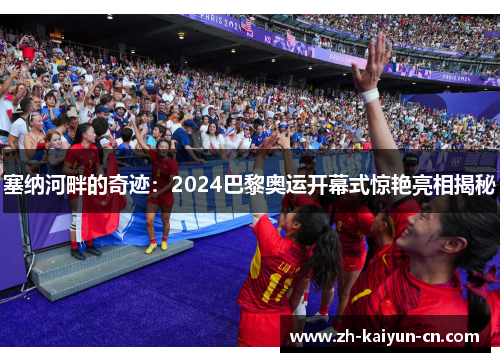 塞纳河畔的奇迹：2024巴黎奥运开幕式惊艳亮相揭秘