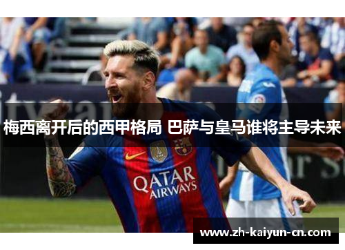 梅西离开后的西甲格局 巴萨与皇马谁将主导未来
