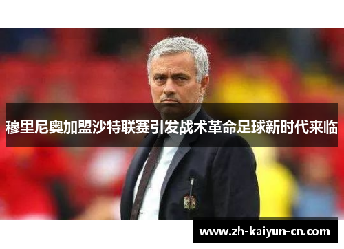 穆里尼奥加盟沙特联赛引发战术革命足球新时代来临