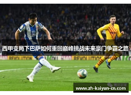 西甲变局下巴萨如何重回巅峰挑战未来豪门争霸之路