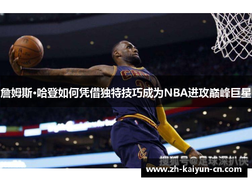 詹姆斯·哈登如何凭借独特技巧成为NBA进攻巅峰巨星