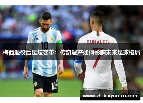 梅西退役后足坛变革：传奇遗产如何影响未来足球格局
