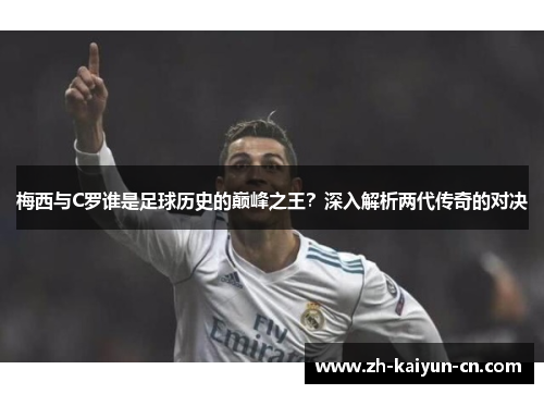 梅西与C罗谁是足球历史的巅峰之王？深入解析两代传奇的对决