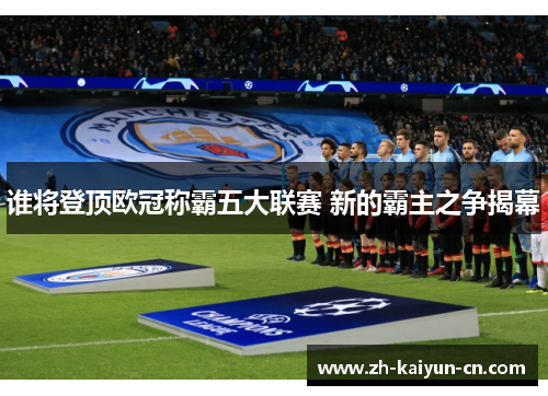 谁将登顶欧冠称霸五大联赛 新的霸主之争揭幕