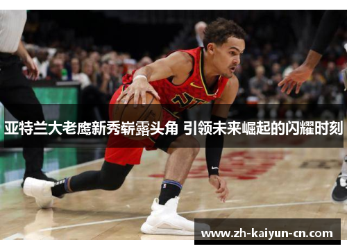 亚特兰大老鹰新秀崭露头角 引领未来崛起的闪耀时刻