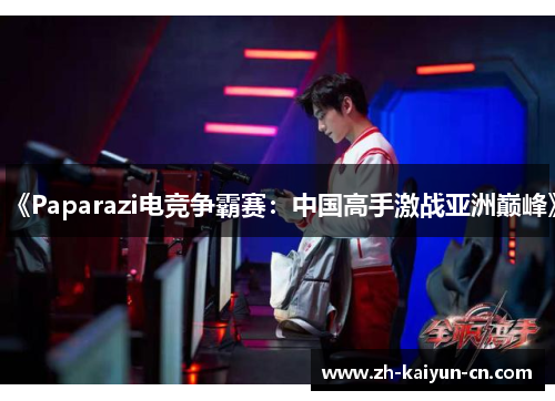 《Paparazi电竞争霸赛：中国高手激战亚洲巅峰》