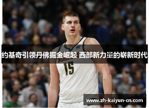 约基奇引领丹佛掘金崛起 西部新力量的崭新时代